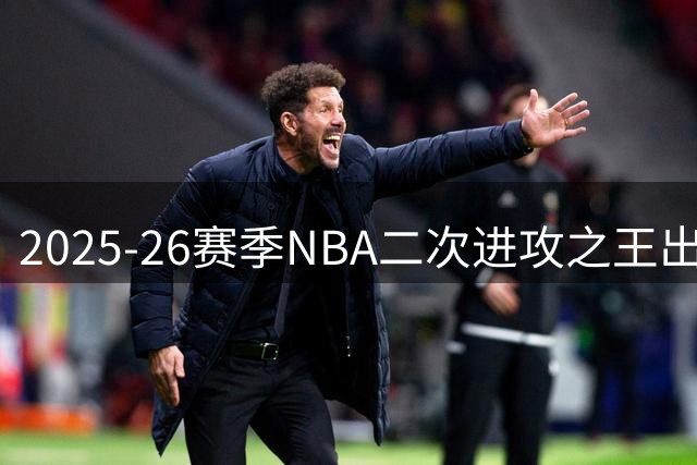 2025-26赛季NBA二次进攻之王出炉 约基奇力压新秀登顶