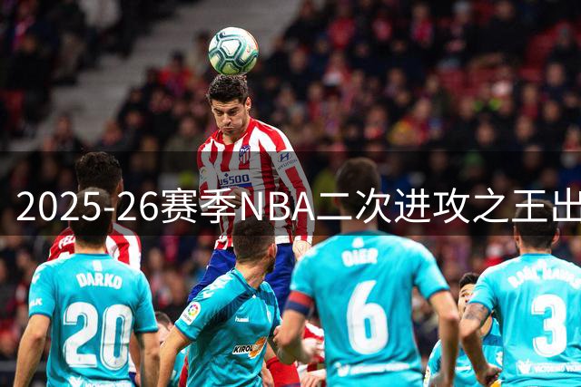 2025-26赛季NBA二次进攻之王出炉 约基奇力压新秀登顶